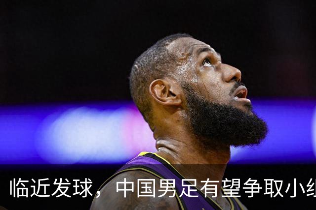 临近发球，中国男足有望争取小组出线