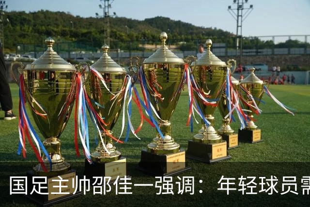 国足主帅邵佳一强调：年轻球员需靠实力生存，主场热身赛至关重要