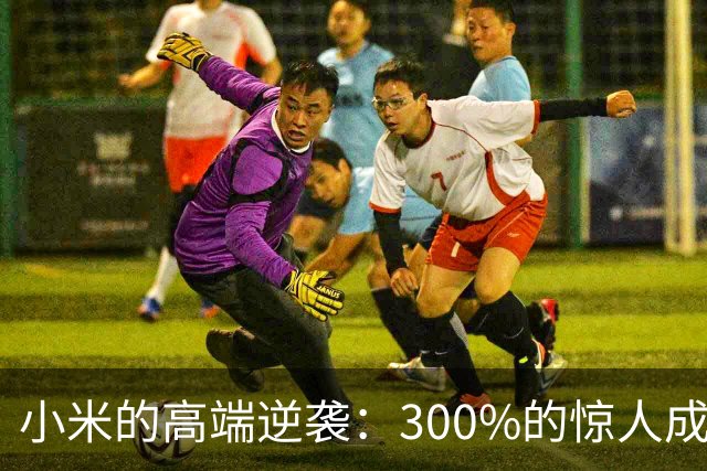 小米的高端逆袭：300%的惊人成绩