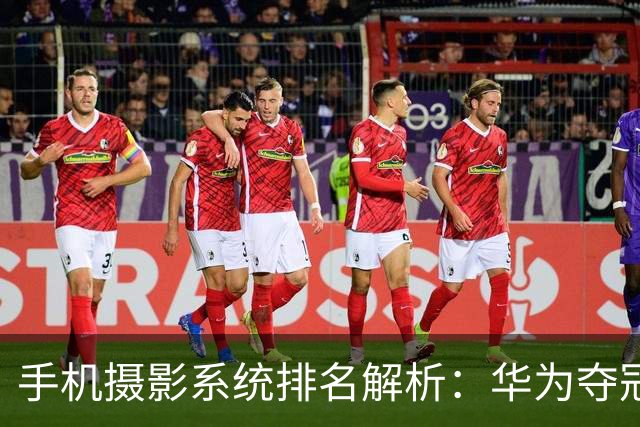 手机摄影系统排名解析：华为夺冠，苹果紧随其后，小米冲击落空