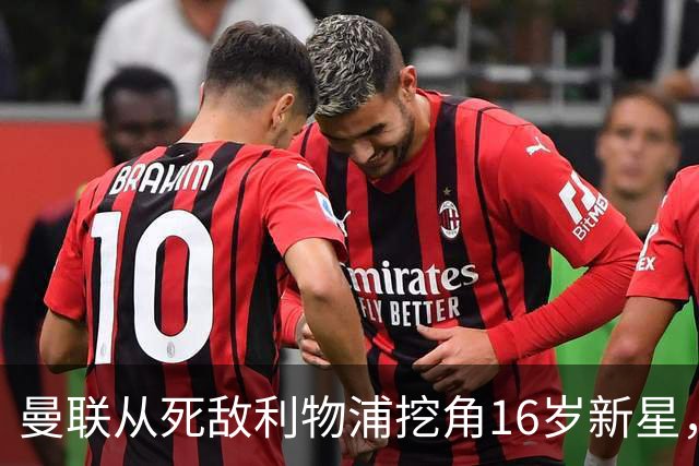 曼联从死敌利物浦挖角16岁新星，补偿费或超百万